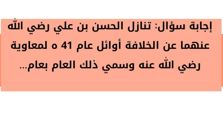 تنازل الحسن بن علي رضي الله عنهما عن الخلافة أوائل عام 41 ه لمعاوية رضي الله عنه وسمي ذلك العام بعام