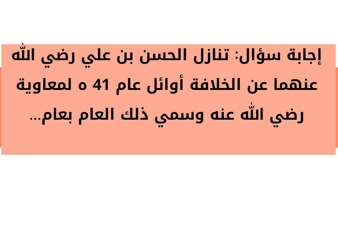 تنازل الحسن بن علي رضي الله عنهما عن الخلافة أوائل عام 41 ه لمعاوية رضي الله عنه وسمي ذلك العام بعام