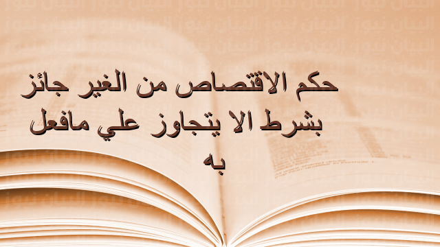 حكم الاقتصاص من الغير جائز بشرط الا يتجاوز علي مافعل به