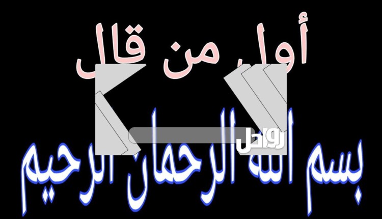 من اول من قال بسم الله الرحمن الرحيم
