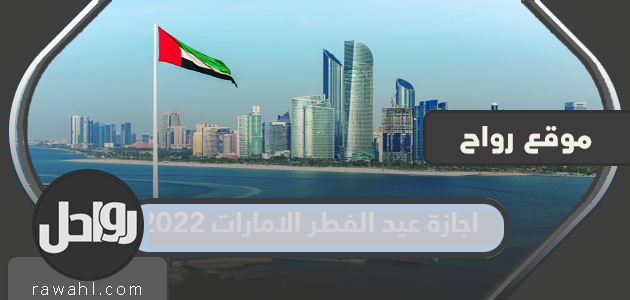 إجازة عيد الفطر 2022 .. أول أيام عيد الفطر في الإمارات