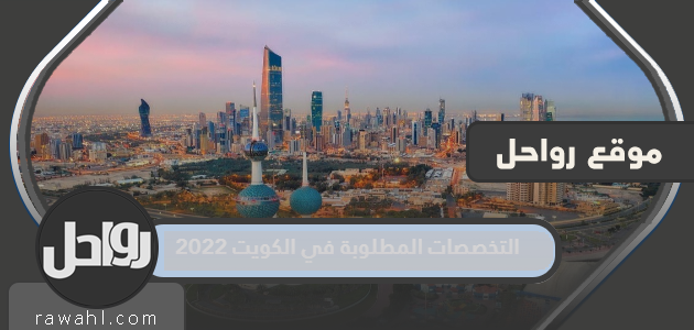 التخصصات المطلوبة في الكويت 2022

