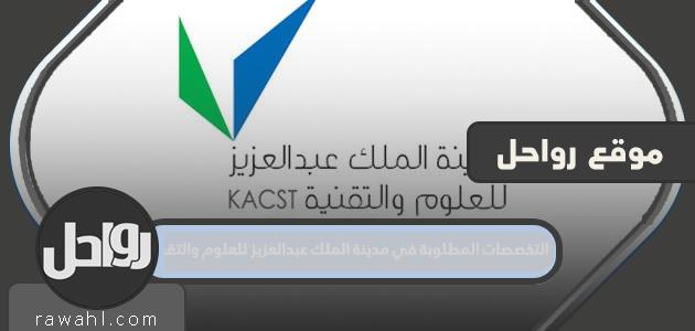 التخصصات المطلوبة في مدينة الملك عبد العزيز للعلوم والتقنية 2022