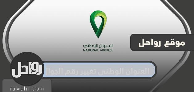 العنوان الوطني تغيير رقم الجوال .. كيفية تغيير العنوان الوطني السعودي

