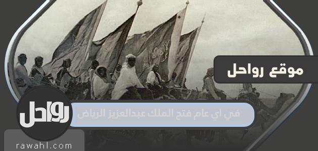 في أي عام فتح الملك عبد العزيز الرياض؟ 1 في أي عام فتح الملك عبد العزيز الرياض؟