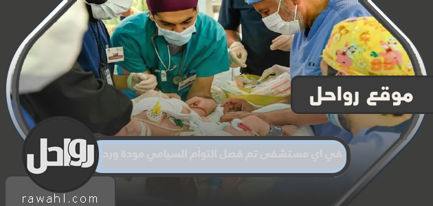 في أي مستشفى تم فصل التوأم السيامي بدافع المودة والرحمة؟
