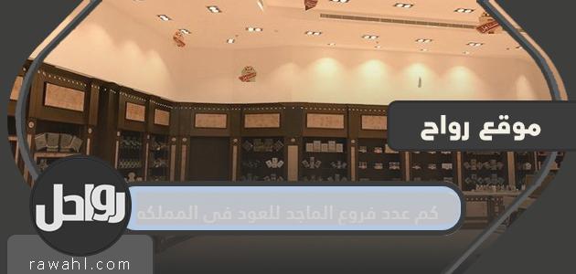 كم عدد فروع الماجد للعود في المملكة؟

