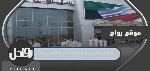 كيفية حجز موعد امتحان العمالة الوافدة بدولة الكويت 2022