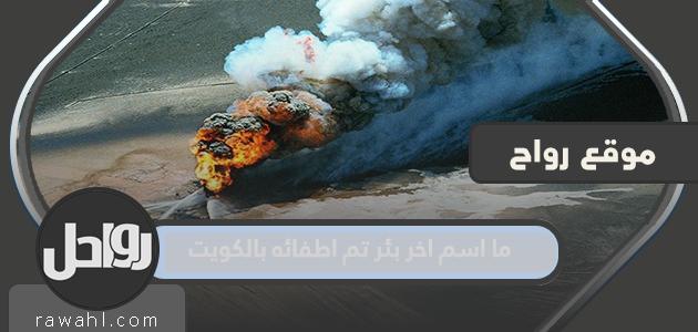 ما اسم آخر بئر تم إخماده في الكويت؟
