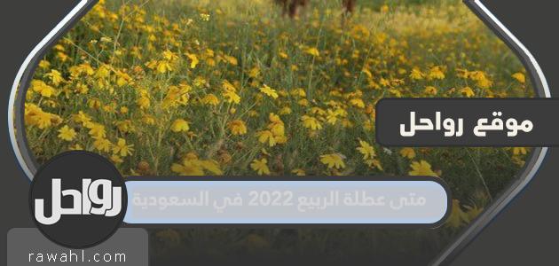 ما هو موعد إجازة الربيع 2022 في المملكة العربية السعودية