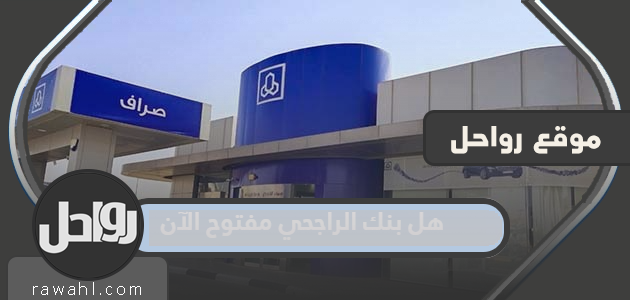 هل مصرف الراجحي مفتوح الآن 2022