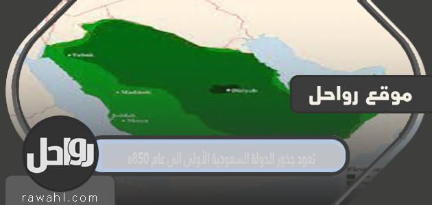 تعود جذور الدولة السعودية الأولى إلى عام 850 هـ