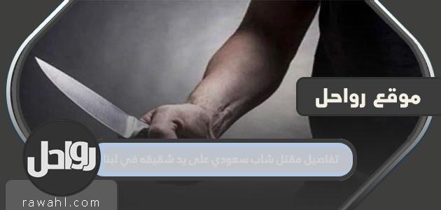 تفاصيل مقتل شاب سعودي على يد شقيقه في لبنان