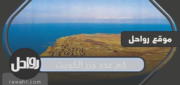 كم عدد جزر الكويت .. ما عدد جزر دولة الكويت وأسمائها