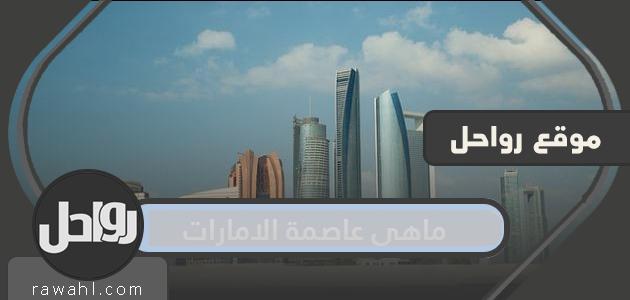 ما هي عاصمة الإمارات .. أهم المعلومات التاريخية والجغرافية عنها