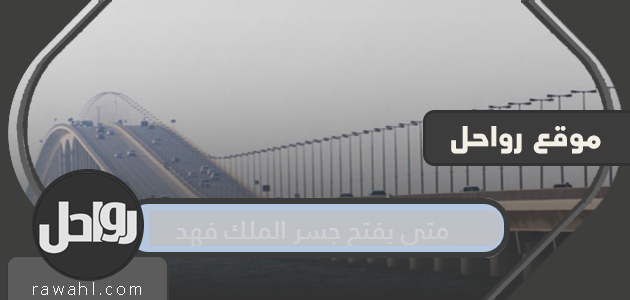 متى سيفتح جسر الملك فهد؟ 

