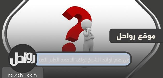 من هم أبناء الشيخ نواف الأحمد الجابر الصباح؟