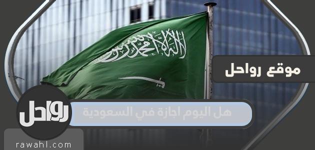 هو اليوم عطلة في المملكة العربية السعودية 1444