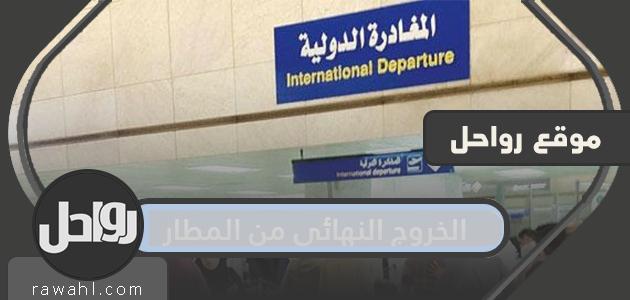 اجراءات الخروج النهائي من المطار وشروط طلب تأشيرة الخروج بالتفصيل 15 اجراءات الخروج النهائي من المطار وشروط طلب تأشيرة الخروج بالتفصيل
