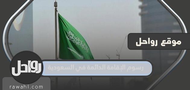 رسوم الإقامة الدائمة في السعودية وفق النظام الجديد 1443