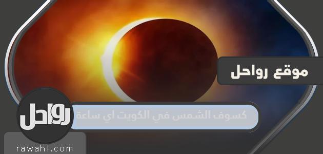 كسوف الشمس في الكويت اي ساعة 2022