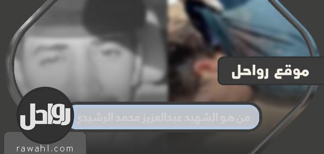 من هو الشهيد عبدالعزيز محمد الرشيدي