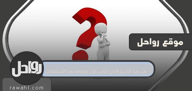 من هو الشيخ الذي تراس اول حكومه بعد الاستقلال