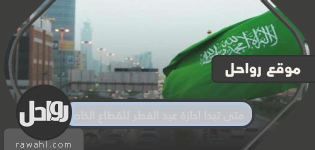 متى تبدا اجازة عيد الفطر للقطاع الخاص 2021