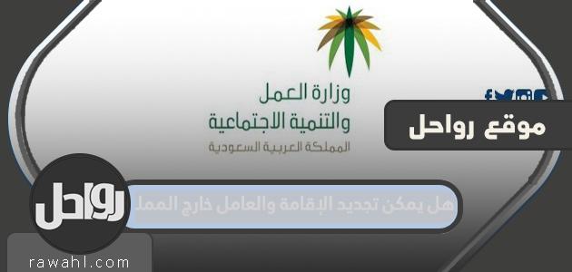 هل يمكن تجديد الإقامة والعامل خارج المملكة