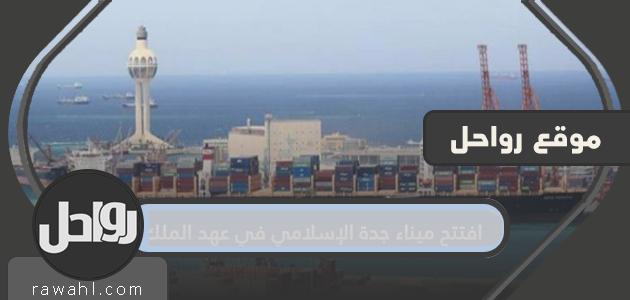 افتتح ميناء جدة الإسلامي في عهد الملك