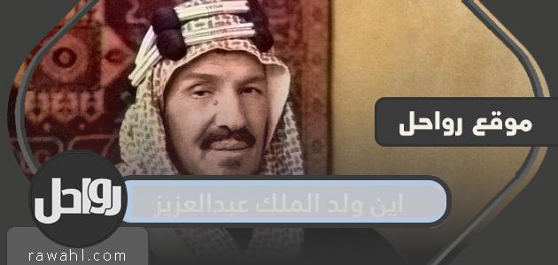 اين ولد الملك عبدالعزيز .. مدة حكم الملك عبدالعزيز وتاريخ وفاته