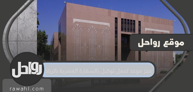حجز موعد لعمل توكيل بالسفارة المصرية بالرياض