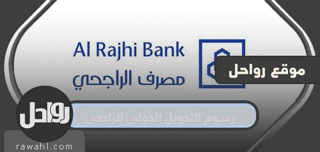 رسوم التحويل الدولي الراجحي .. أقصى مبلغ للتحويل من الراجحي