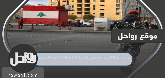 سبب مقتل سعودي في الضاحية الجنوبية بيروت