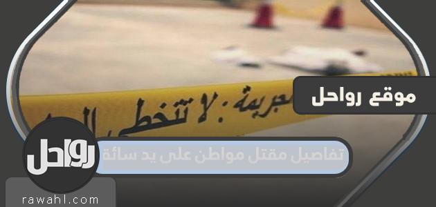 تفاصيل مقتل مواطن على يد سائقه في الرياض