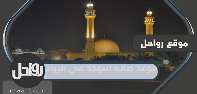 توقيت صلاة التهجد في الرياض 2024 - 1445 هـ. متى يبدأ ومتى ينتهي؟