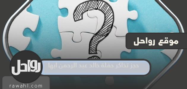 طريقة حجز تذاكر حفلة خالد عبد الرحمن مهرجان قمم في ابها 1444