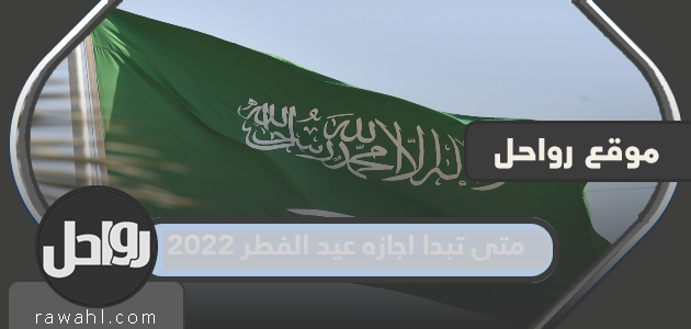 متى تبدا اجازه عيد الفطر 2022 في السعودية للقطاع العام والخاص والبنوك