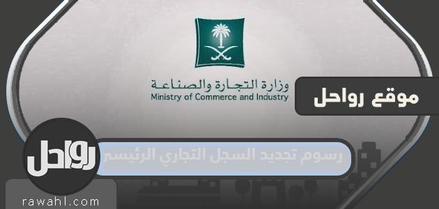 رسوم تجديد السجل التجاري الرئيسي للشركة أو المؤسسة في السعودية 2024