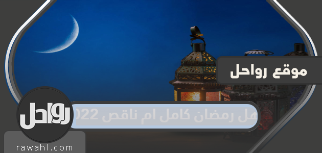 هل رمضان كامل أم ناقص في 2022؟